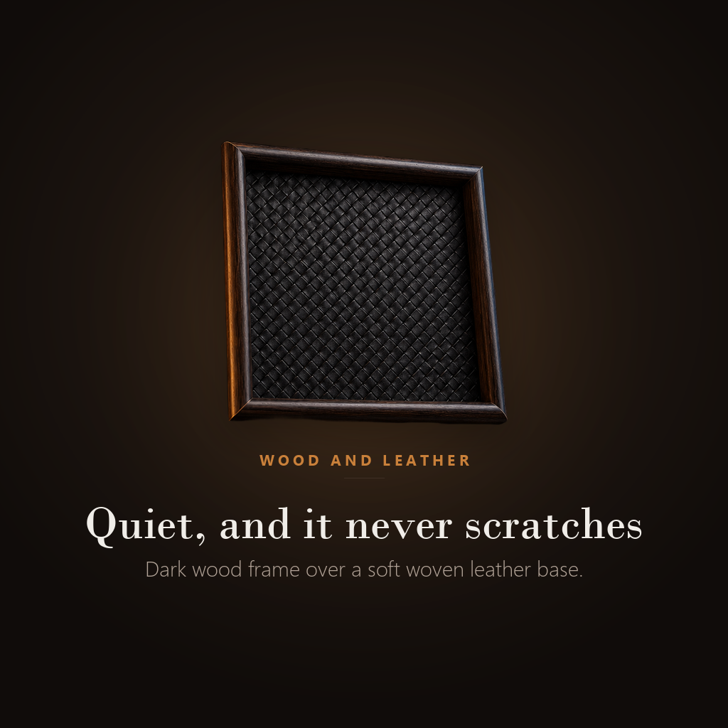Dark wood frame over a soft woven leather base, quiet and it never scratches